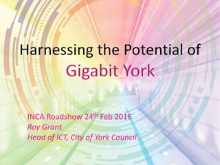 INCA Roadshow 24th Feb 2016
Roy Grant
Head of ICT, City of York Council
 