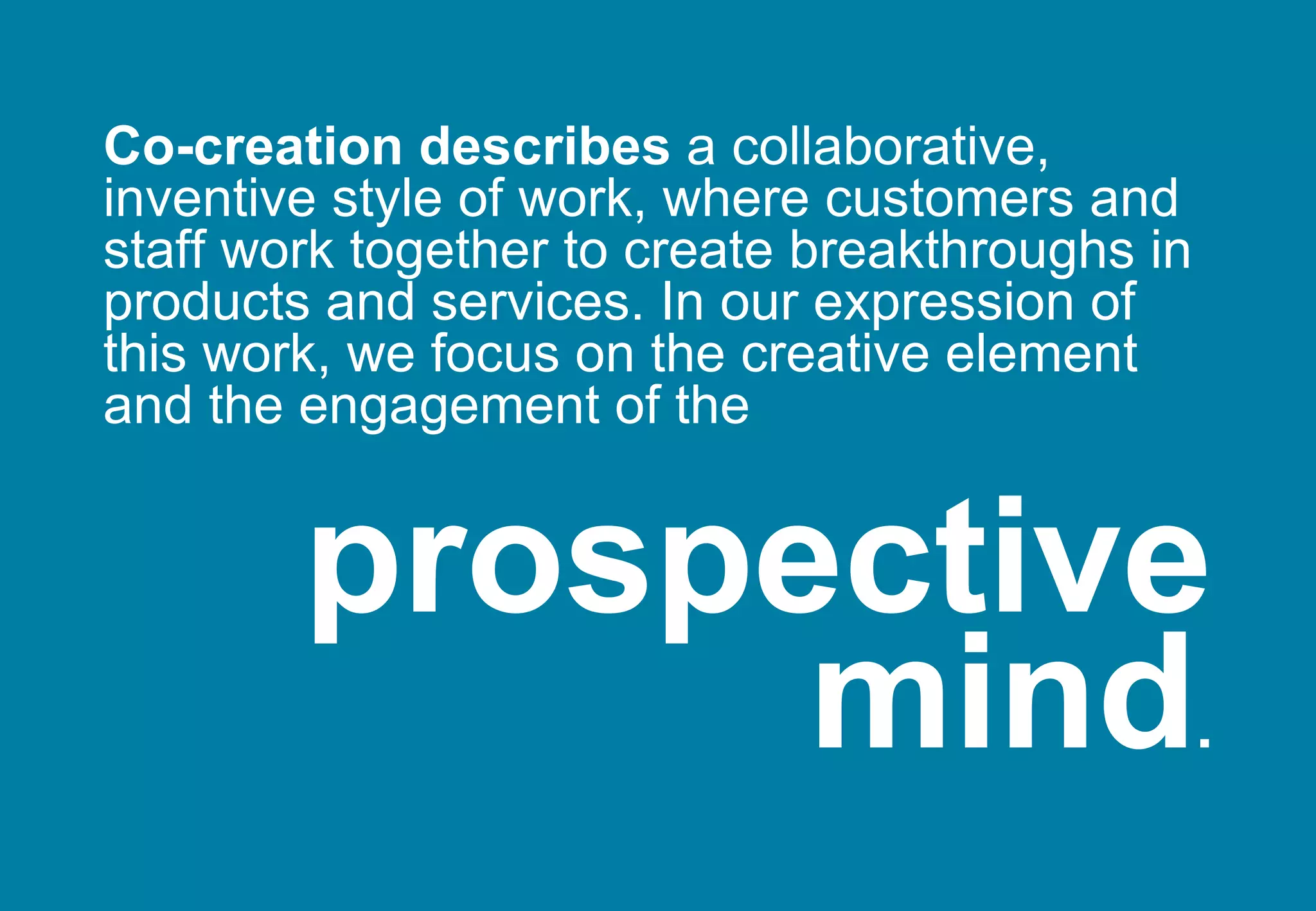 prospective mind . Co-creation describes  a collaborative, inventive style of work, where customers and staff work together to create breakthroughs in products and services. In our expression of this work, we focus on the creative element and the engagement of the 
