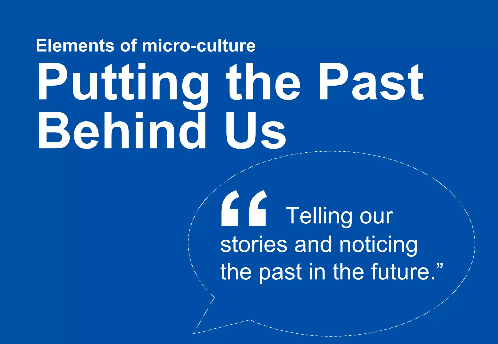 Elements of micro-culture   Putting the Past Behind Us   Telling our  stories and noticing  the past in the future.” “ 