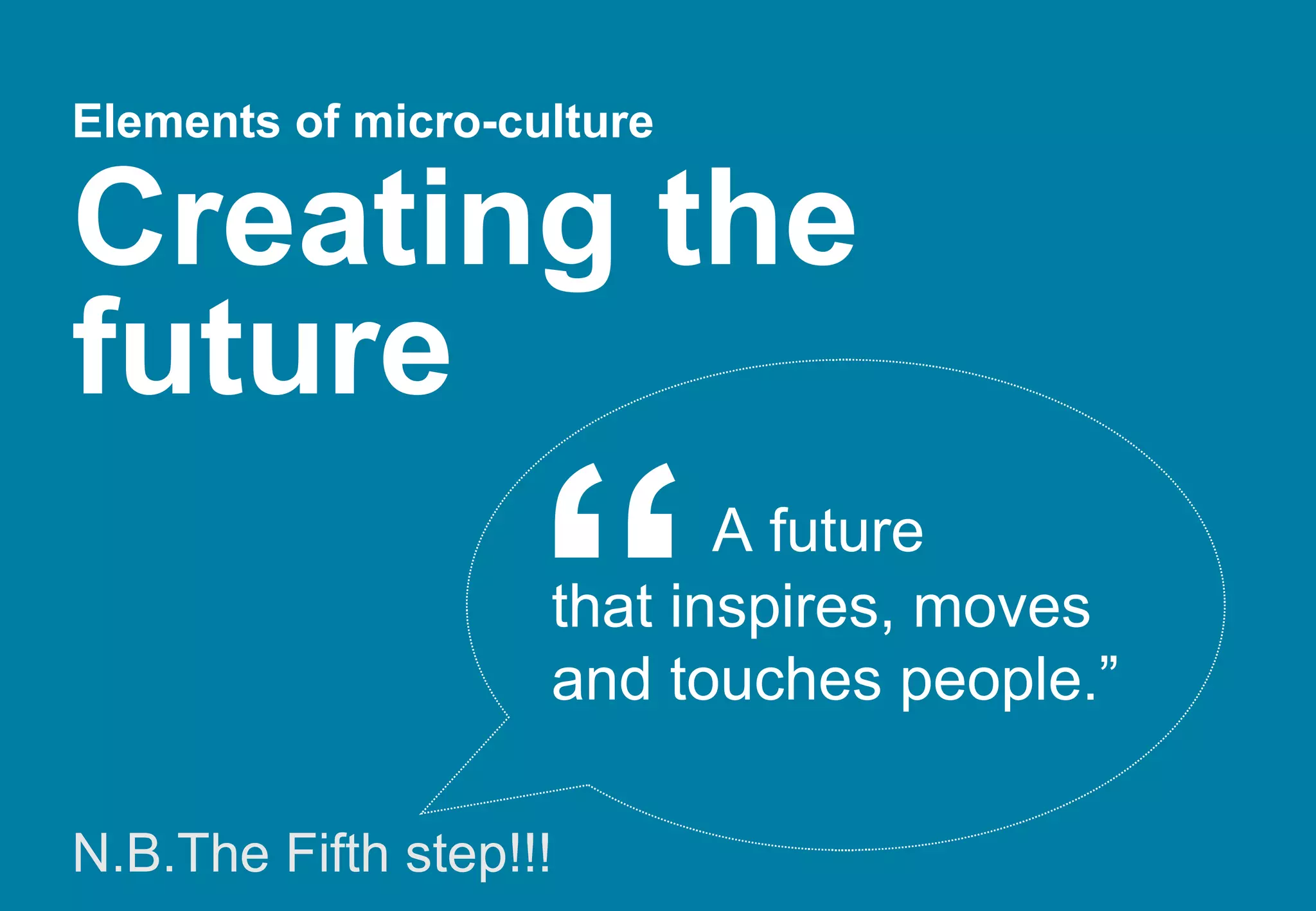 Elements of micro-culture   Creating the future N.B.The Fifth step!!!   A future  that inspires, moves and touches people.” “ 