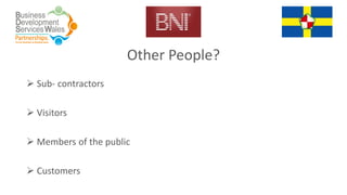 Other People?
 Sub- contractors
 Visitors
 Members of the public
 Customers
 