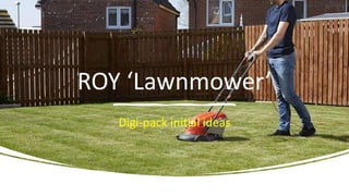 ROY ‘Lawnmower’
Digi-pack initial ideas
 