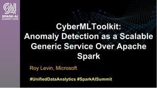 Roy Levin, Microsoft
CyberMLToolkit:
Anomaly Detection as a Scalable
Generic Service Over Apache
Spark
#UnifiedDataAnalyti...