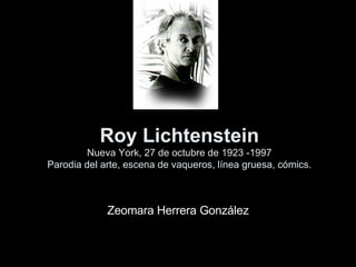 Roy Lichtenstein Nueva York, 27 de octubre de 1923 -1997 Parodia del arte, escena de vaqueros, línea gruesa, cómics. Zeomara Herrera González 