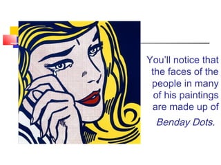 You’ll notice that
the faces of the
people in many
of his paintings
are made up of
Benday Dots.
 