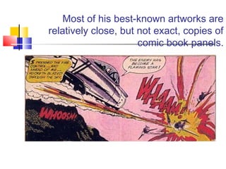 Most of his best-known artworks are
relatively close, but not exact, copies of
comic book panels.
 