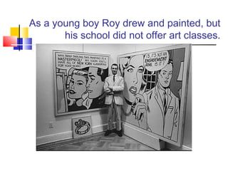 As a young boy Roy drew and painted, but
his school did not offer art classes.
 