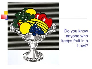 Do you know
anyone who
keeps fruit in a
bowl?
 