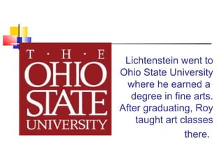 Lichtenstein went to
Ohio State University
where he earned a
degree in fine arts.
After graduating, Roy
taught art classes
there.
 
