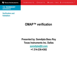 Verification and
Validation



                      OMAP™ verification



                   Presented by: Somdipta Basu Roy
                     Texas Instruments Inc. Dallas
                           somdipta@ti.com
                            +1 214-236-4382
 