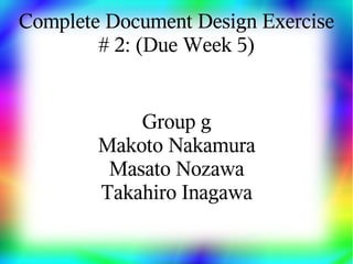 Complete Document Design Exercise
        # 2: (Due Week 5)


            Group g
        Makoto Nakamura
         Masato Nozawa
        Takahiro Inagawa
 