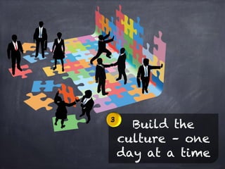 Build the
culture – one
day at a time