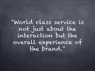 “World class service is
not just about the
interaction but the
overall experience of
the brand.”