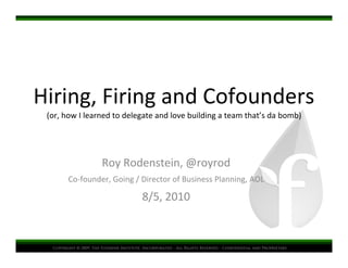 Hiring,	
  Firing	
  and	
  Cofounders
 (or,	
  how	
  I	
  learned	
  to	
  delegate	
  and	
  love	
  building	
  a	
  team	
  that’s	
  da	
  bomb)




                        Roy	
  Rodenstein,	
  @royrod
          Co-­‐founder,	
  Going	
  /	
  Director	
  of	
  Business	
  Planning,	
  AOL

                                          8/5,	
  2010
 