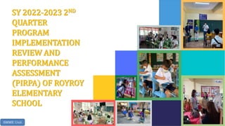 1
SY 2022-2023 2ND
QUARTER
PROGRAM
IMPLEMENTATION
REVIEW AND
PERFORMANCE
ASSESSMENT
(PIRPA) OF ROYROY
ELEMENTARY
SCHOOL
SMME Unit
 