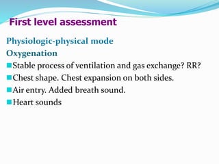First level assessment
Physiologic-physical mode
Oxygenation
Stable process of ventilation and gas exchange? RR?
Chest shape. Chest expansion on both sides.
Air entry. Added breath sound.
Heart sounds
 