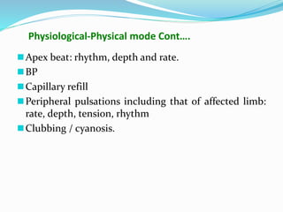 Physiological-Physical mode Cont….
Apex beat: rhythm, depth and rate.
BP
Capillary refill
Peripheral pulsations including that of affected limb:
rate, depth, tension, rhythm
Clubbing / cyanosis.
 