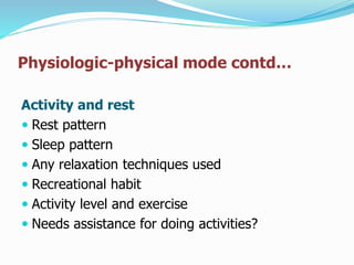 Physiologic-physical mode contd…
Activity and rest
 Rest pattern
 Sleep pattern
 Any relaxation techniques used
 Recreational habit
 Activity level and exercise
 Needs assistance for doing activities?
 