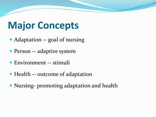 Major Concepts
 Adaptation -- goal of nursing
 Person -- adaptive system
 Environment -- stimuli
 Health -- outcome of adaptation
 Nursing- promoting adaptation and health
 