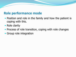 Role performance mode
 Position and role in the family and how the patient is
coping with this.
 Role clarity
 Process of role transition, coping with role changes
 Group role integration
 