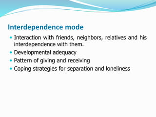 Interdependence mode
 Interaction with friends, neighbors, relatives and his
interdependence with them.
 Developmental adequacy
 Pattern of giving and receiving
 Coping strategies for separation and loneliness
 
