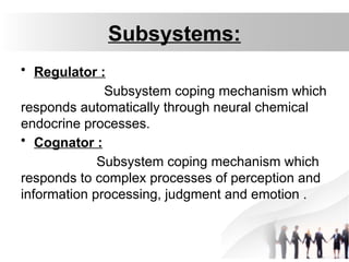 Subsystems:
• Regulator :
Subsystem coping mechanism which
responds automatically through neural chemical
endocrine processes.
• Cognator :
Subsystem coping mechanism which
responds to complex processes of perception and
information processing, judgment and emotion .
 