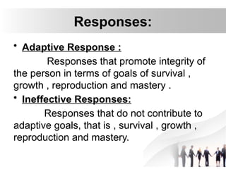 Responses:
• Adaptive Response :
Responses that promote integrity of
the person in terms of goals of survival ,
growth , reproduction and mastery .
• Ineffective Responses:
Responses that do not contribute to
adaptive goals, that is , survival , growth ,
reproduction and mastery.
 