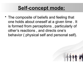 Self-concept mode:
• The composite of beliefs and feeling that
one holds about oneself at a given time . It
is formed from perceptions , particularly of
other’s reactions , and directs one’s
behavior ( physical self and personal self).
 