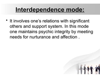 Interdependence mode:
• It involves one’s relations with significant
others and support system. In this mode
one maintains psychic integrity by meeting
needs for nurturance and affection .
 