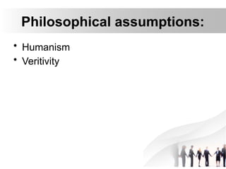 Philosophical assumptions:
• Humanism
• Veritivity
 