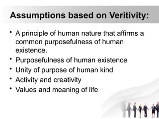 Assumptions based on Veritivity:
• A principle of human nature that affirms a
common purposefulness of human
existence.
• Purposefulness of human existence
• Unity of purpose of human kind
• Activity and creativity
• Values and meaning of life
 