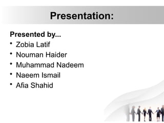 Presentation:
Presented by...
• Zobia Latif
• Nouman Haider
• Muhammad Nadeem
• Naeem Ismail
• Afia Shahid
 