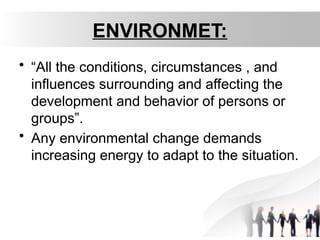 ENVIRONMET:
• “All the conditions, circumstances , and
influences surrounding and affecting the
development and behavior of persons or
groups”.
• Any environmental change demands
increasing energy to adapt to the situation.
 
