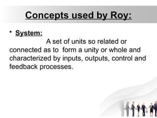 Concepts used by Roy:
• System:
A set of units so related or
connected as to form a unity or whole and
characterized by inputs, outputs, control and
feedback processes.
9
 