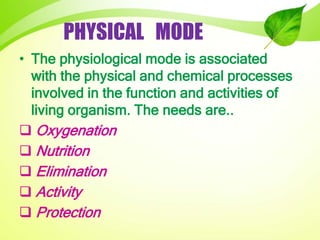 PHYSICAL MODE
• The physiological mode is associated
with the physical and chemical processes
involved in the function and activities of
living organism. The needs are..
 Oxygenation
 Nutrition
 Elimination
 Activity
 Protection
 