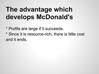 The advantage which
develops McDonald's
* Profits are large if it succeeds.
* Since it is resource-rich, there is little cost
and it ends.
 