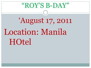 “ROY’S B-DAY” ‘August 17, 2011 Location: Manila HOtel 