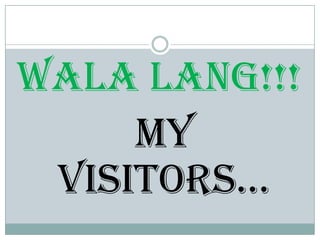Walalang!!! my Visitors…