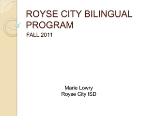 ROYSE CITY BILINGUAL PROGRAM FALL 2011 Marie Lowry Royse City ISD 