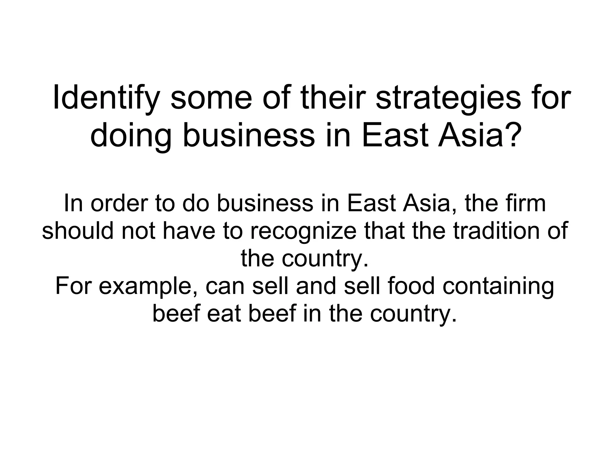 Identify some of their strategies for doing business in East Asia? In order to do business in East Asia, the firm should not have to recognize that the tradition of the country. For example, can sell and sell food containing beef eat beef in the country. 