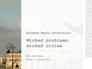 Blended Media Production:
Wicked problems,
wicked cities
Roy van Dalm
Arnhem, 2 oktober 2015
Arnhem, 10 oktober 2012
 