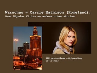 Warschau = Carrie Mathison (Homeland):
Over Bipolar Cities en andere urban stories

HAN gastcollege citybranding
10-10-2103

 