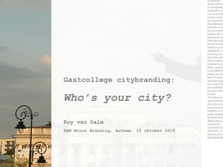 Gastcollege citybranding:
Who’s your city?
Roy van Dalm
HAN Minor Branding, Arnhem, 15 oktober 2015
Arnhem, 10 oktober 2012
 