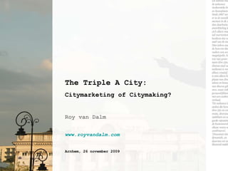 The Triple A City: Citymarketing of Citymaking? Roy van Dalm www.royvandalm.com   Arnhem, 26 november 2009 