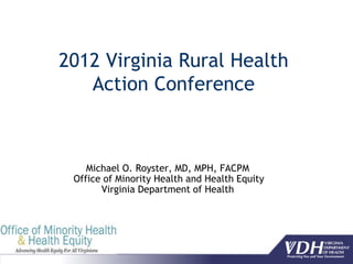 2012 Virginia Rural Health
   Action Conference



    Michael O. Royster, MD, MPH, FACPM
 Office of Minority Health and Health Equity
       Virginia Department of Health
 