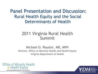 Panel Presentation and Discussion: Rural Health Equity and the Social Determinants of Health 2011 Virginia Rural Health Summit Michael O. Royster, MD, MPH Director, Office of Minority Health and Health Equity Virginia Department of Health 