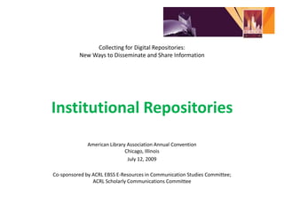 Collecting for Digital Repositories: New Ways to Disseminate and Share InformationInstitutional Repositories American Library Association Annual ConventionChicago, Illinois July 12, 2009 Co-sponsored by ACRLEBSSE-Resources in Communication Studies Committee; ACRLScholarly Communications Committee 