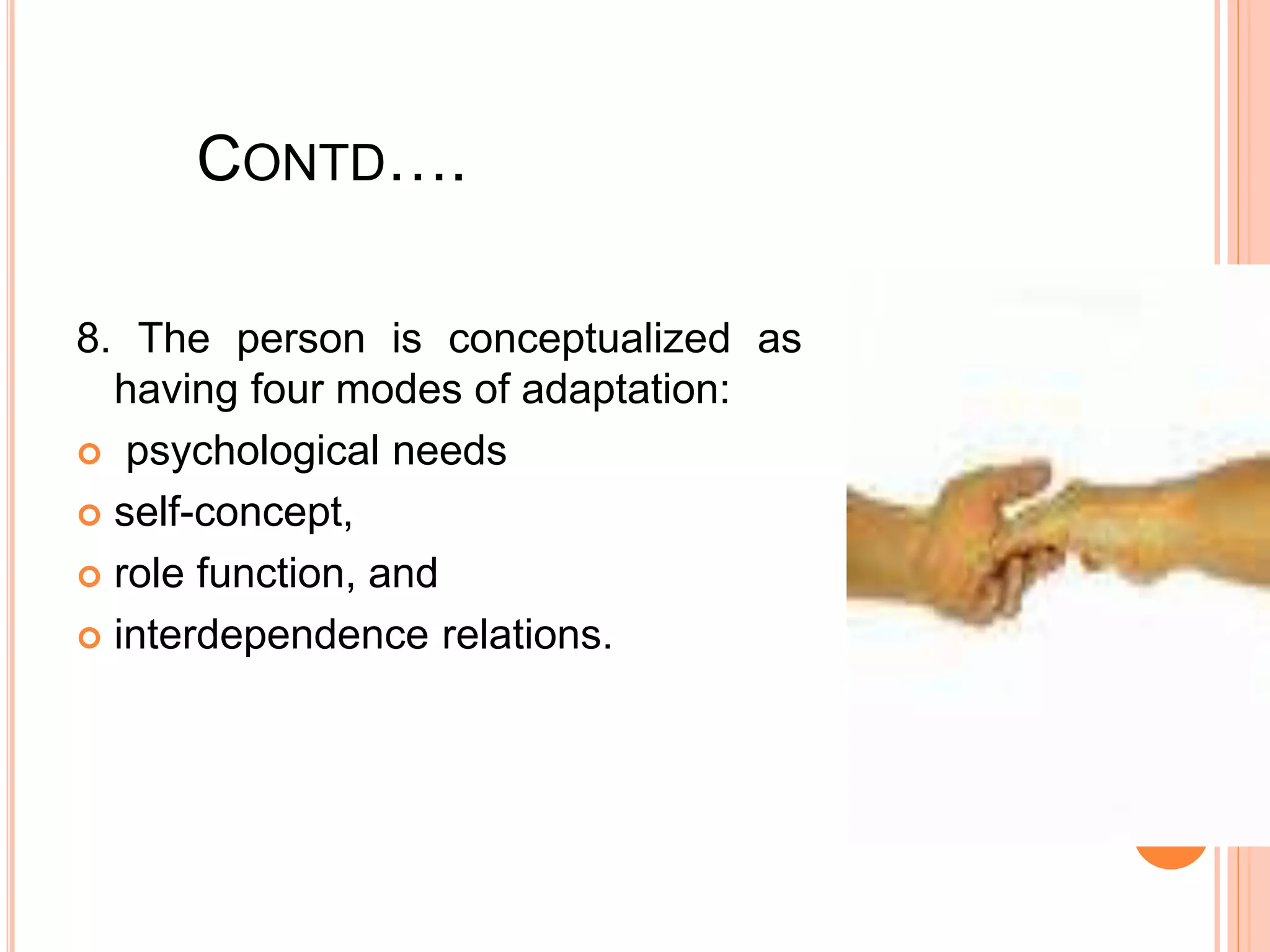 CONTD….
8. The person is conceptualized as
having four modes of adaptation:
 psychological needs
 self-concept,
 role function, and
 interdependence relations.
 