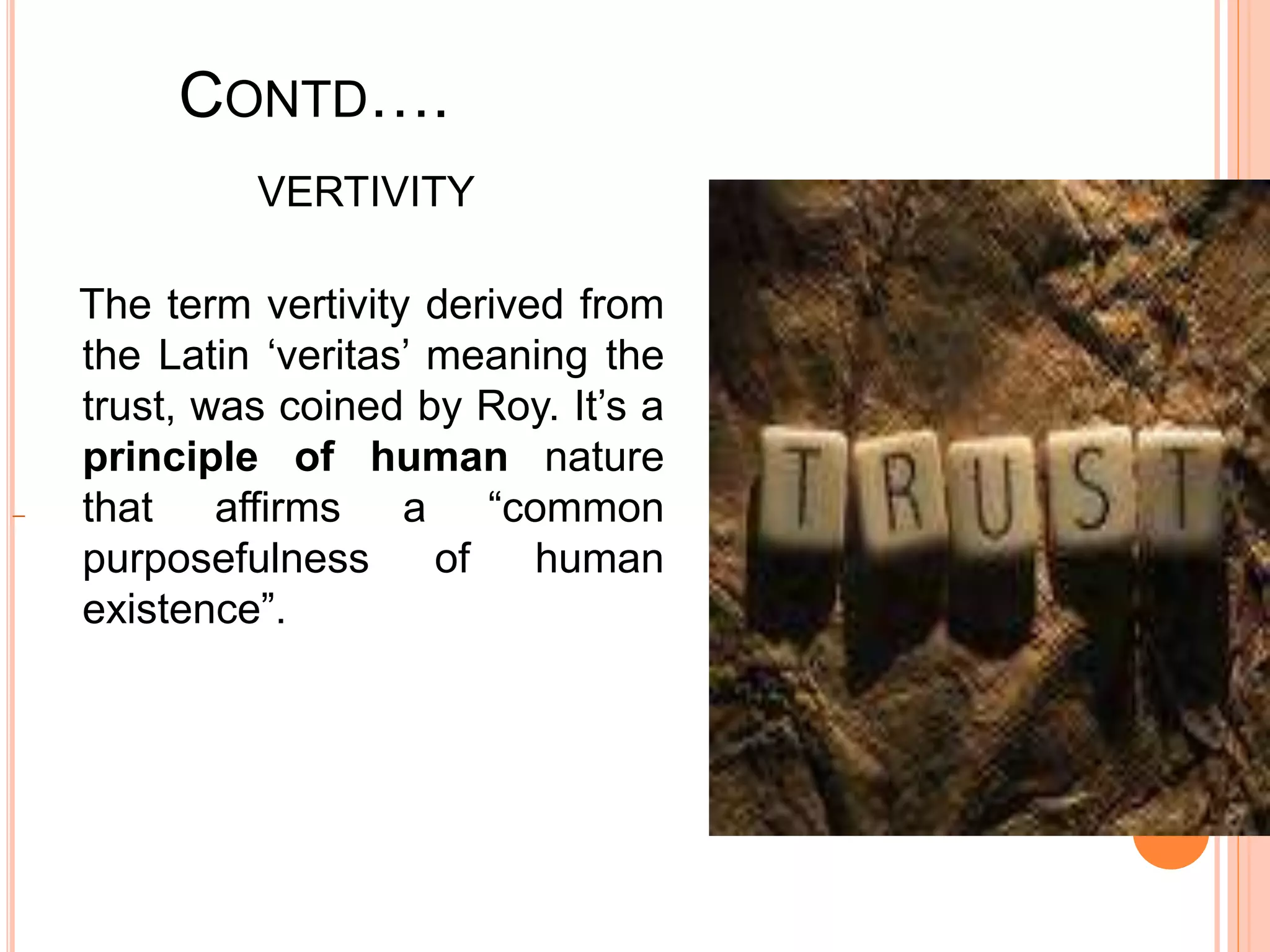CONTD….
VERTIVITY
The term vertivity derived from
the Latin ‘veritas’ meaning the
trust, was coined by Roy. It’s a
principle of human nature
that affirms a “common
purposefulness of human
existence”.
 
