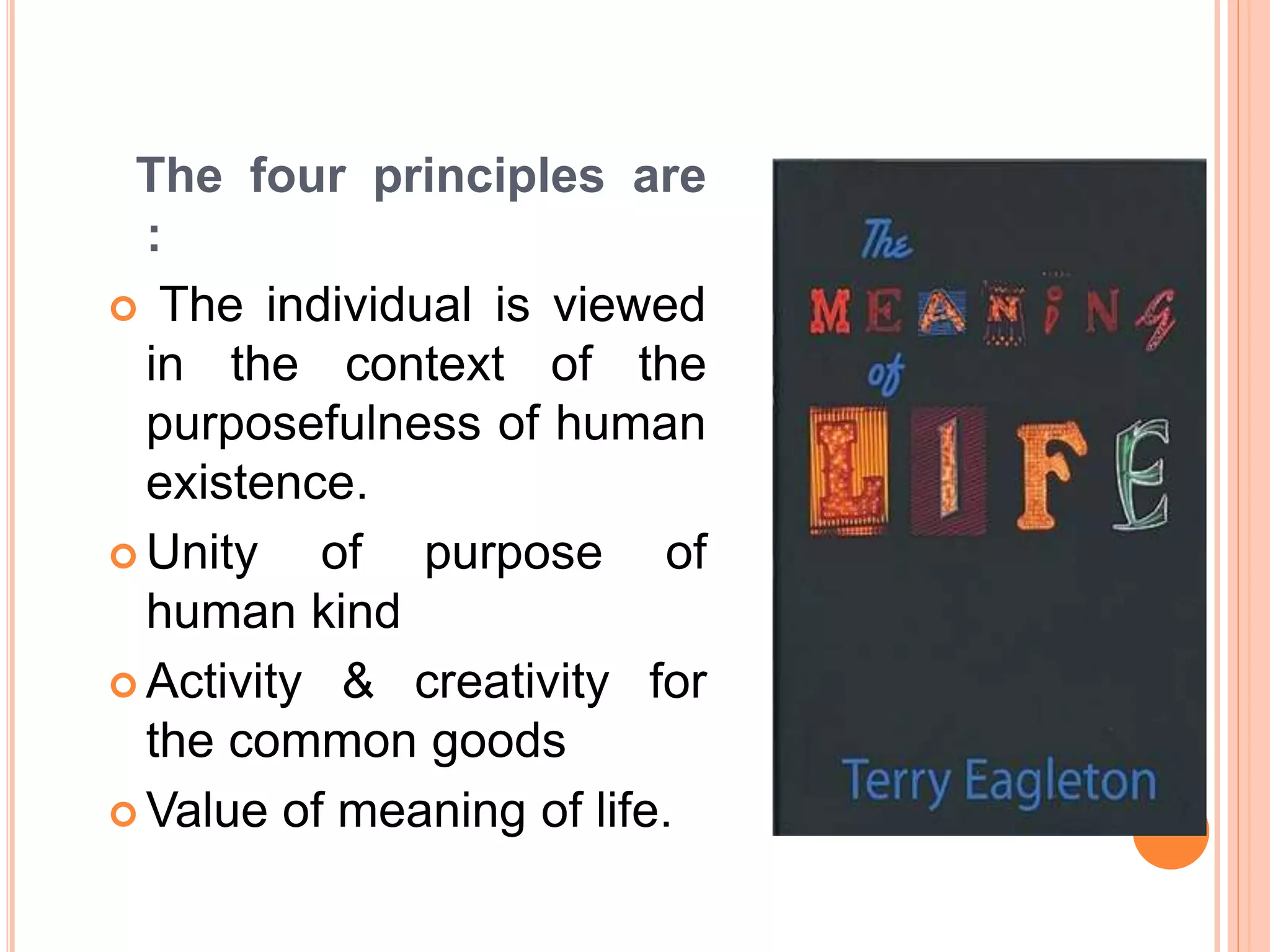 The four principles are
:
 The individual is viewed
in the context of the
purposefulness of human
existence.
 Unity of purpose of
human kind
 Activity & creativity for
the common goods
 Value of meaning of life.
 